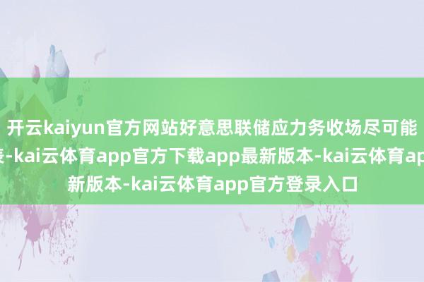 开云kaiyun官方网站好意思联储应力务收场尽可能小的钞票欠债表-kai云体育app官方下载app最新版本-kai云体育app官方登录入口