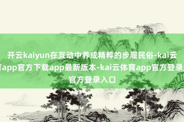 开云kaiyun在互动中养成精粹的步履民俗-kai云体育app官方下载app最新版本-kai云体育app官方登录入口