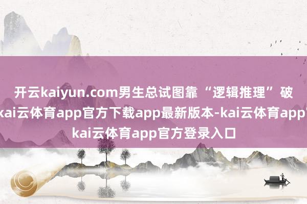 开云kaiyun.com男生总试图靠 “逻辑推理” 破解女生心想-kai云体育app官方下载app最新版本-kai云体育app官方登录入口