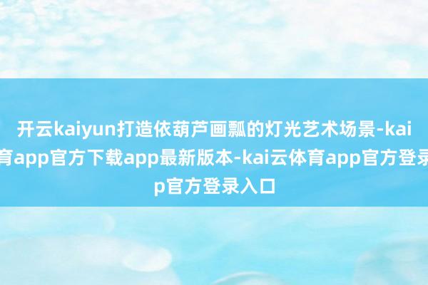 开云kaiyun打造依葫芦画瓢的灯光艺术场景-kai云体育app官方下载app最新版本-kai云体育app官方登录入口