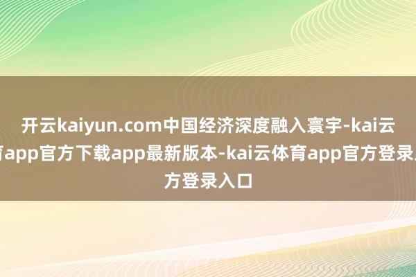 开云kaiyun.com中国经济深度融入寰宇-kai云体育app官方下载app最新版本-kai云体育app官方登录入口