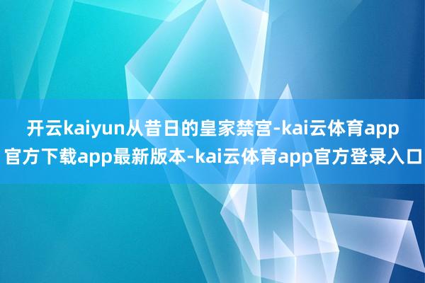 开云kaiyun　　从昔日的皇家禁宫-kai云体育app官方下载app最新版本-kai云体育app官方登录入口