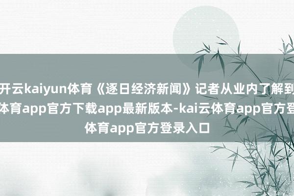 开云kaiyun体育《逐日经济新闻》记者从业内了解到-kai云体育app官方下载app最新版本-kai云体育app官方登录入口