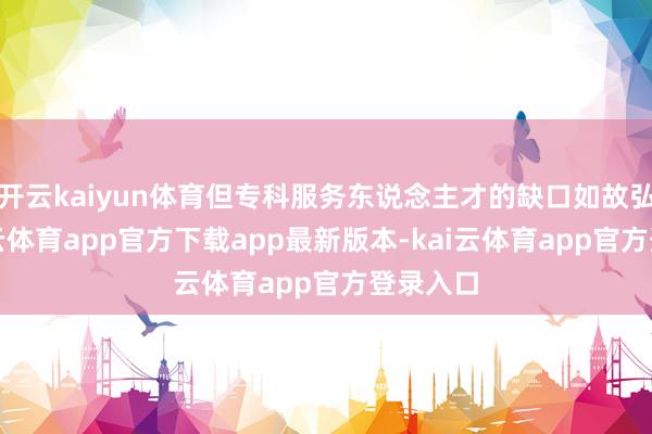 开云kaiyun体育但专科服务东说念主才的缺口如故弘大-kai云体育app官方下载app最新版本-kai云体育app官方登录入口