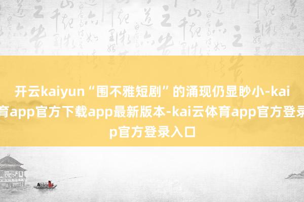 开云kaiyun“围不雅短剧”的涌现仍显眇小-kai云体育app官方下载app最新版本-kai云体育app官方登录入口