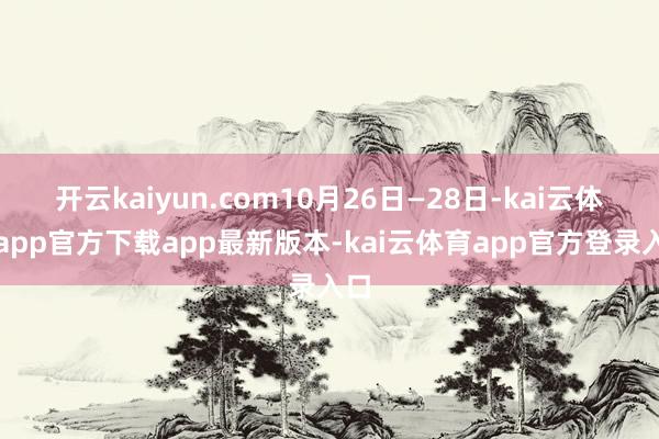 开云kaiyun.com10月26日—28日-kai云体育app官方下载app最新版本-kai云体育app官方登录入口