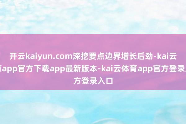 开云kaiyun.com深挖要点边界增长后劲-kai云体育app官方下载app最新版本-kai云体育app官方登录入口