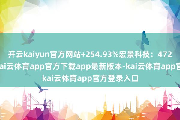 开云kaiyun官方网站+254.93%宏景科技:4723.77万元-kai云体育app官方下载app最新版本-kai云体育app官方登录入口