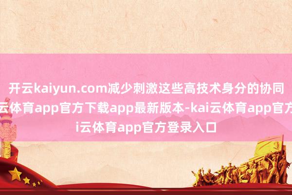 开云kaiyun.com减少刺激这些高技术身分的协同作用-kai云体育app官方下载app最新版本-kai云体育app官方登录入口