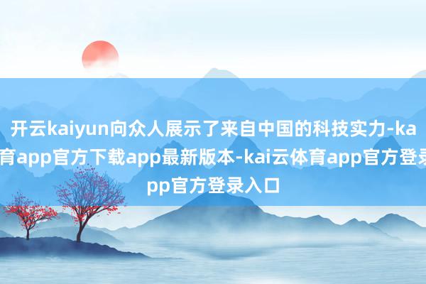 开云kaiyun向众人展示了来自中国的科技实力-kai云体育app官方下载app最新版本-kai云体育app官方登录入口