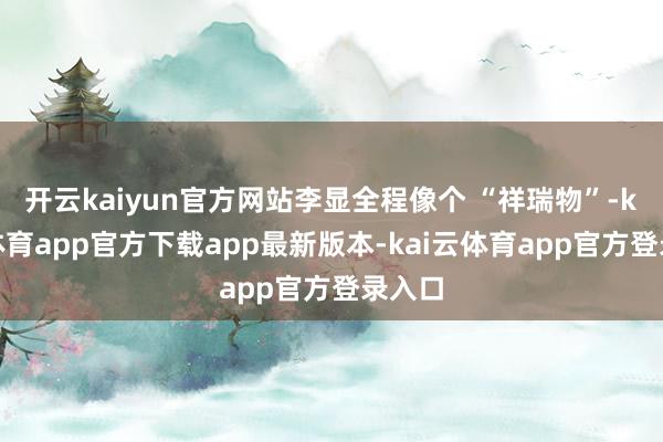 开云kaiyun官方网站李显全程像个 “祥瑞物”-kai云体育app官方下载app最新版本-kai云体育app官方登录入口