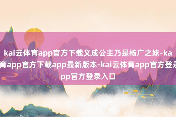 kai云体育app官方下载义成公主乃是杨广之妹-kai云体育app官方下载app最新版本-kai云体育app官方登录入口