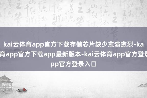 kai云体育app官方下载存储芯片缺少愈演愈烈-kai云体育app官方下载app最新版本-kai云体育app官方登录入口