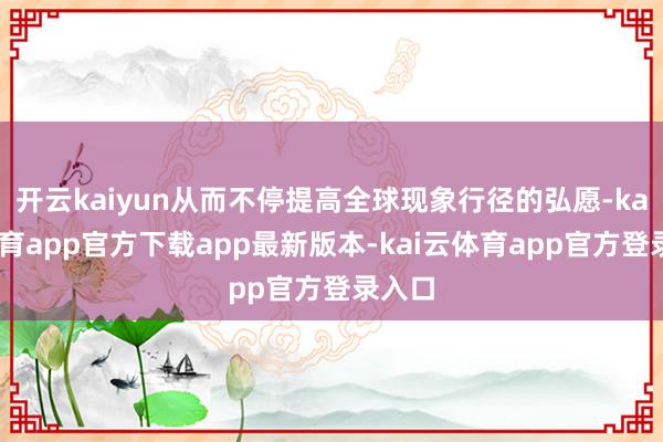 开云kaiyun从而不停提高全球现象行径的弘愿-kai云体育app官方下载app最新版本-kai云体育app官方登录入口