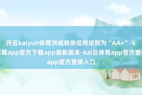 开云kaiyun体育洪城转债信用级别为“AA+”-kai云体育app官方下载app最新版本-kai云体育app官方登录入口