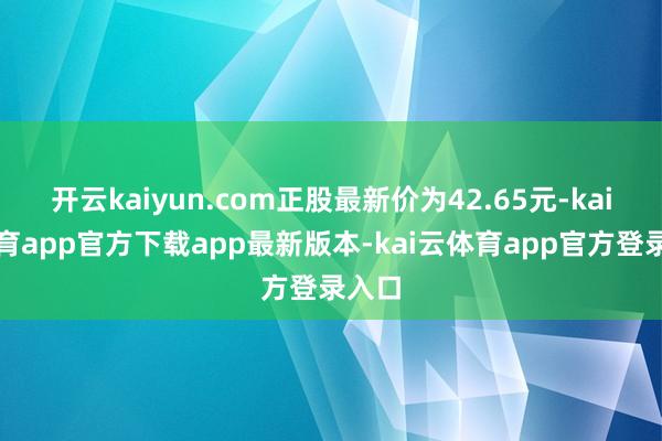 开云kaiyun.com正股最新价为42.65元-kai云体育app官方下载app最新版本-kai云体育app官方登录入口