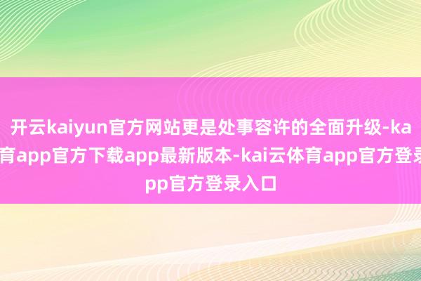 开云kaiyun官方网站更是处事容许的全面升级-kai云体育app官方下载app最新版本-kai云体育app官方登录入口