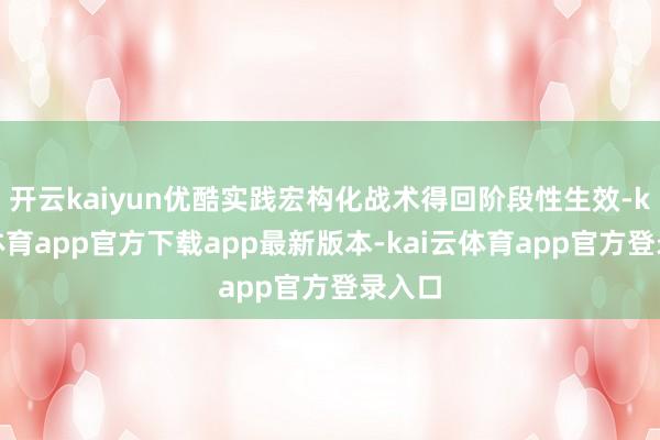 开云kaiyun优酷实践宏构化战术得回阶段性生效-kai云体育app官方下载app最新版本-kai云体育app官方登录入口