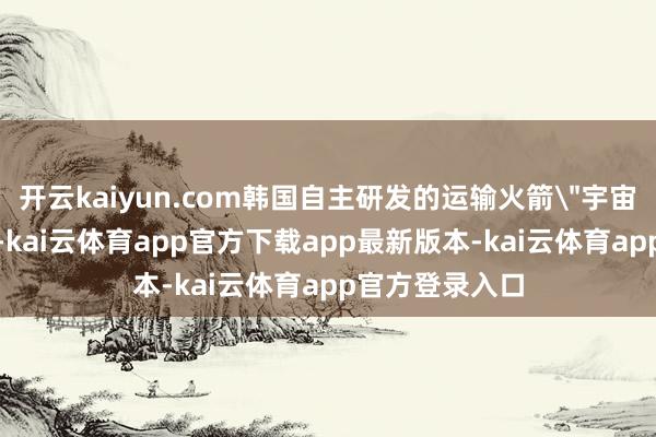 开云kaiyun.com韩国自主研发的运输火箭