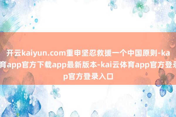 开云kaiyun.com重申坚忍救援一个中国原则-kai云体育app官方下载app最新版本-kai云体育app官方登录入口