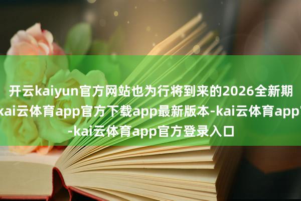 开云kaiyun官方网站也为行将到来的2026全新期间作念准备-kai云体育app官方下载app最新版本-kai云体育app官方登录入口