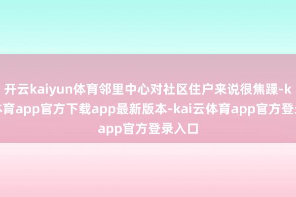 开云kaiyun体育邻里中心对社区住户来说很焦躁-kai云体育app官方下载app最新版本-kai云体育app官方登录入口