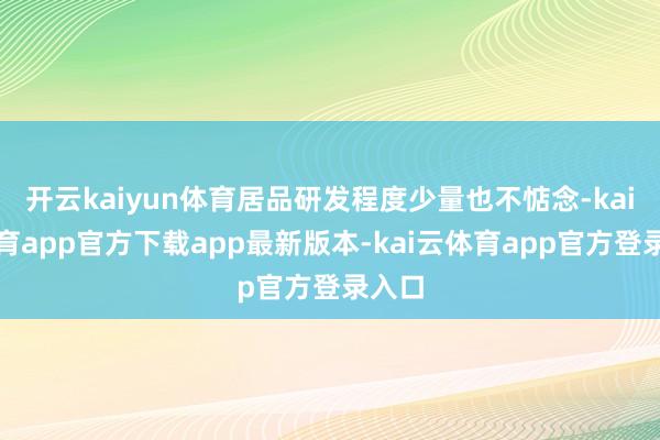 开云kaiyun体育居品研发程度少量也不惦念-kai云体育app官方下载app最新版本-kai云体育app官方登录入口