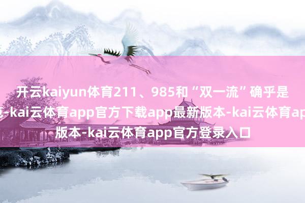 开云kaiyun体育211、985和“双一流”确乎是首要的评价轨范-kai云体育app官方下载app最新版本-kai云体育app官方登录入口