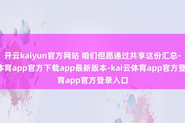 开云kaiyun官方网站 咱们但愿通过共享这份汇总-kai云体育app官方下载app最新版本-kai云体育app官方登录入口