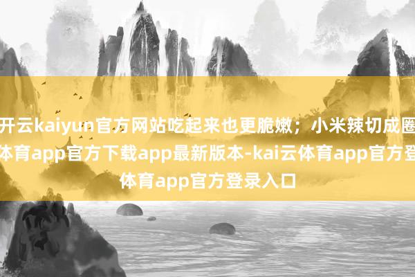 开云kaiyun官方网站吃起来也更脆嫩;小米辣切成圈-kai云体育app官方下载app最新版本-kai云体育app官方登录入口
