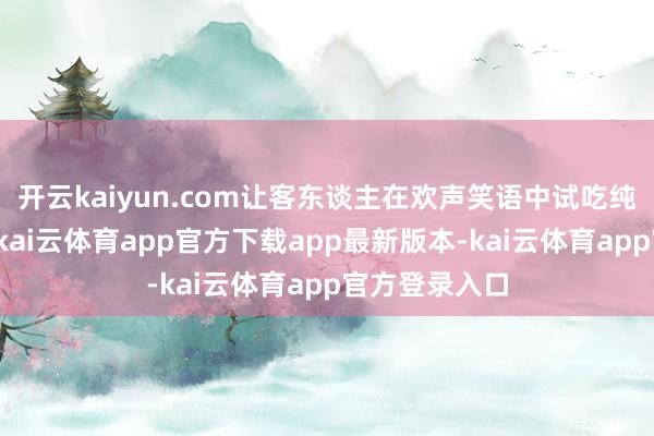 开云kaiyun.com让客东谈主在欢声笑语中试吃纯正乡宴味谈-kai云体育app官方下载app最新版本-kai云体育app官方登录入口
