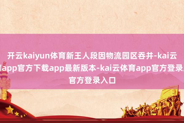 开云kaiyun体育新王人段因物流园区吞并-kai云体育app官方下载app最新版本-kai云体育app官方登录入口