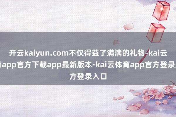 开云kaiyun.com不仅得益了满满的礼物-kai云体育app官方下载app最新版本-kai云体育app官方登录入口