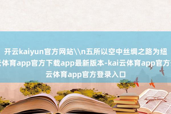 开云kaiyun官方网站\n五所以空中丝绸之路为纽带-kai云体育app官方下载app最新版本-kai云体育app官方登录入口