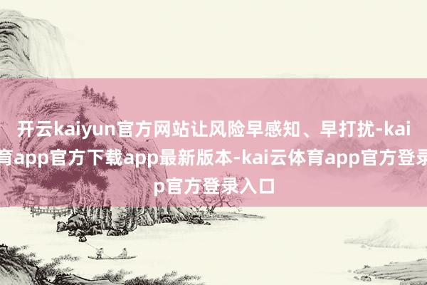开云kaiyun官方网站让风险早感知、早打扰-kai云体育app官方下载app最新版本-kai云体育app官方登录入口