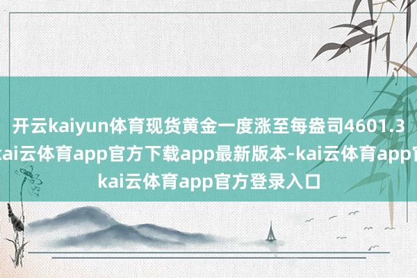 开云kaiyun体育现货黄金一度涨至每盎司4601.38好意思元-kai云体育app官方下载app最新版本-kai云体育app官方登录入口
