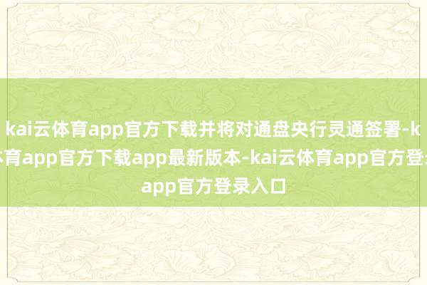 kai云体育app官方下载并将对通盘央行灵通签署-kai云体育app官方下载app最新版本-kai云体育app官方登录入口