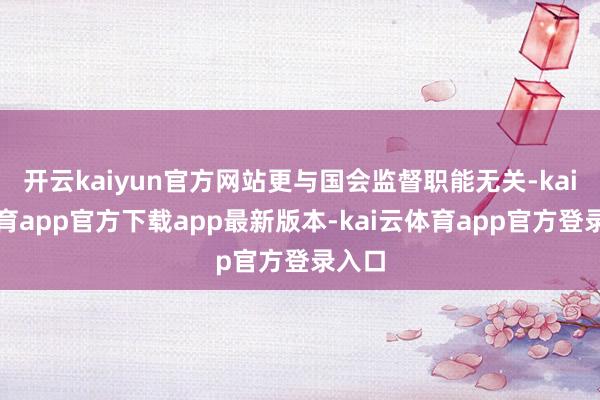 开云kaiyun官方网站更与国会监督职能无关-kai云体育app官方下载app最新版本-kai云体育app官方登录入口