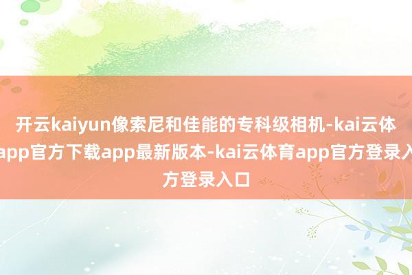 开云kaiyun像索尼和佳能的专科级相机-kai云体育app官方下载app最新版本-kai云体育app官方登录入口
