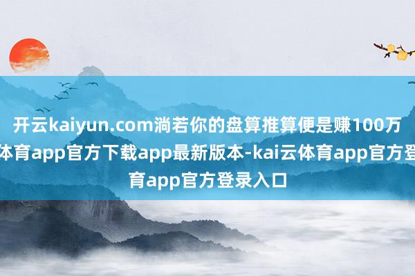 开云kaiyun.com淌若你的盘算推算便是赚100万-kai云体育app官方下载app最新版本-kai云体育app官方登录入口