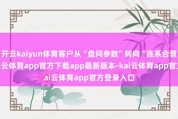 开云kaiyun体育客户从“盘问参数”转向“连系合营细节”-kai云体育app官方下载app最新版本-kai云体育app官方登录入口