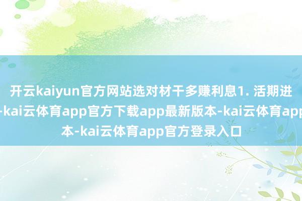 开云kaiyun官方网站选对材干多赚利息1. 活期进款:天真优先-kai云体育app官方下载app最新版本-kai云体育app官方登录入口