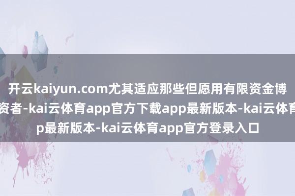 开云kaiyun.com尤其适应那些但愿用有限资金博取高成果增长的投资者-kai云体育app官方下载app最新版本-kai云体育app官方登录入口