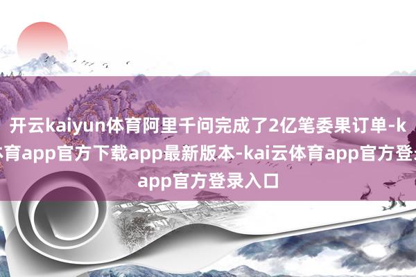 开云kaiyun体育阿里千问完成了2亿笔委果订单-kai云体育app官方下载app最新版本-kai云体育app官方登录入口